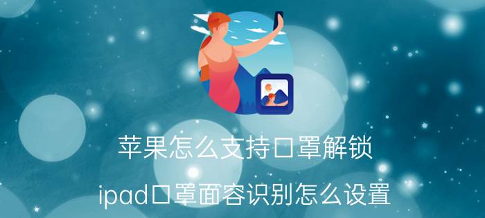 苹果怎么支持口罩解锁 ipad口罩面容识别怎么设置？